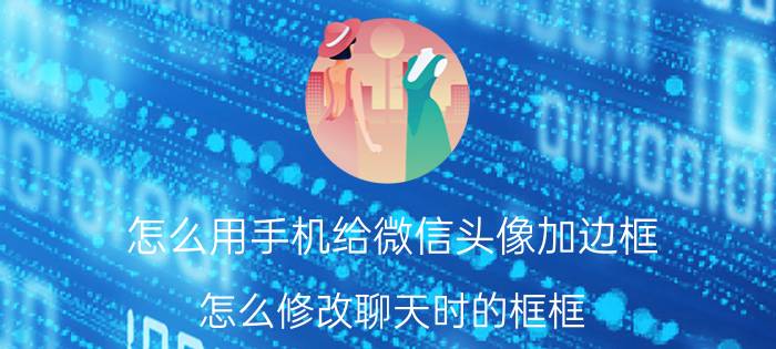 怎么用手机给微信头像加边框 怎么修改聊天时的框框？